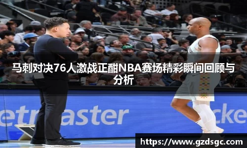 马刺对决76人激战正酣NBA赛场精彩瞬间回顾与分析
