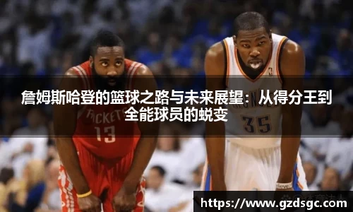 詹姆斯哈登的篮球之路与未来展望：从得分王到全能球员的蜕变