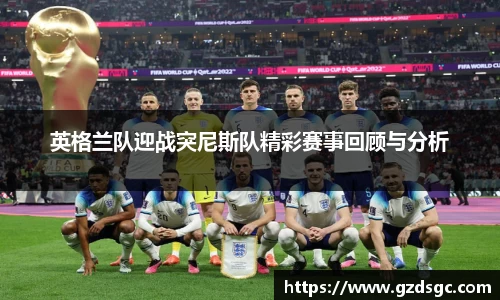 英格兰队迎战突尼斯队精彩赛事回顾与分析