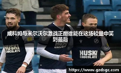 威科姆与米尔沃尔激战正酣谁能在这场较量中笑到最后