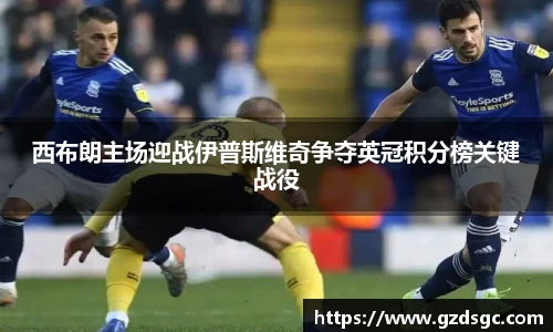 西布朗主场迎战伊普斯维奇争夺英冠积分榜关键战役