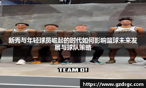 新秀与年轻球员崛起的时代如何影响篮球未来发展与球队策略